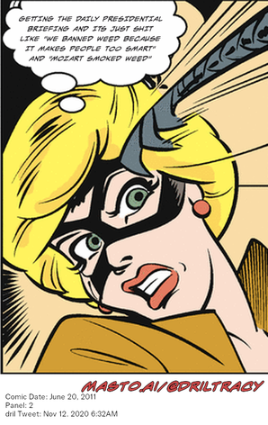 Original Dicktracy comic from June 20, 2011

-------------
Dril Tweet
Nov 12, 2020 6:32AM
-------------
Url
https://twitter.com/dril/status/1326835237016412160
-------------
Transcript:
• Getting The Daily Presidential Briefing And Its Just Shit Like "We Banned Weed Because It Makes People Too Smart" And "Mozart Smoked Weed"


The image is a vibrant and colorful comic book poster depicting a blonde woman in a yellow dress with a black mask, holding a sword and pointing it towards a speech bubble. The speech bubble contains a line of dialogue suggesting a discussion about getting the daily presidential candidate in a position to ban weed. The poster also features a website for Masto AI, a company specializing in gorilla intelligence, and a Twitter account with the dates of June 20, 2011 and November 12, 2020.