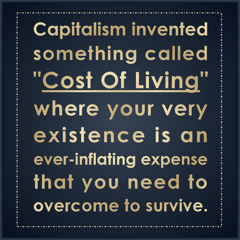 Capitalism has invented 
something called "cost of living" 
where your very existence 
is an ever-inflating expense 
that you must overcome 
to survive.