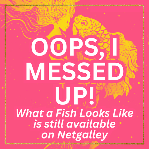 Oops, I messed up! What a Fish Looks Like is still available on Netgalley.