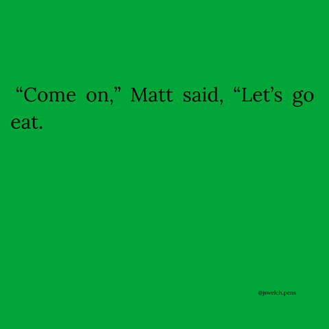 “Come on,” Matt said, “Let’s go eat.