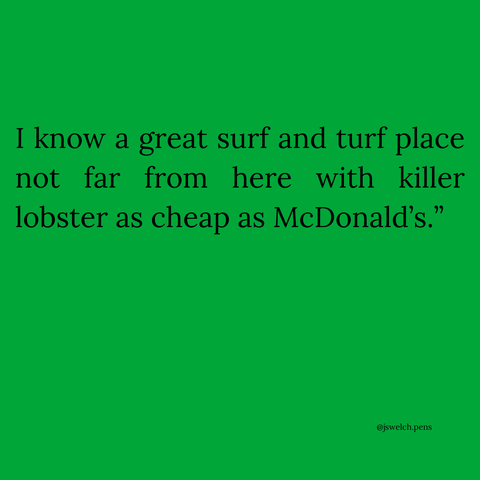 I know a great surf and turf place not far from here with killer lobster as cheap as McDonald’s.”