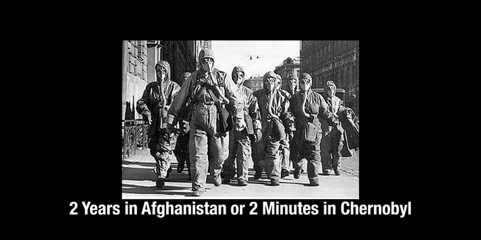The USSR gave the liquidators, which we just young Red Army Soldiers, two “choices” eighter 2  years in the Afghanistan war or 2 minutes at the just exploded Chernobyl reactor.