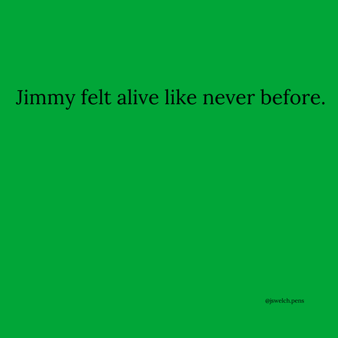 Jimmy felt alive like never before.