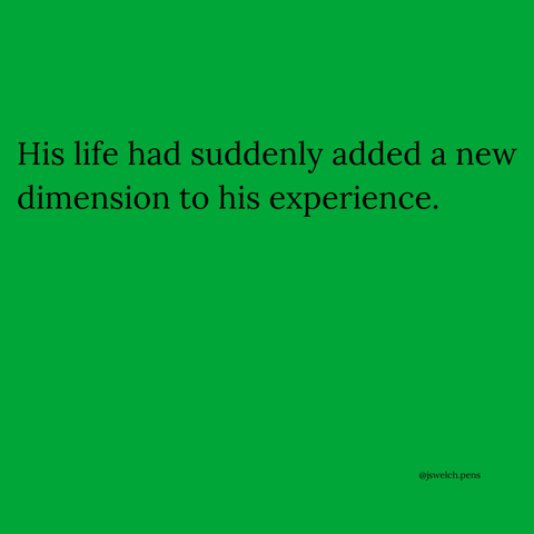 His life had suddenly added a new dimension to his experience.