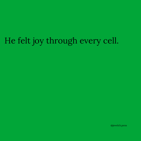 He felt joy through every cell.