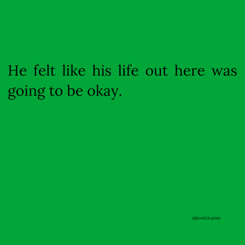 He felt like his life out here was going to be okay.