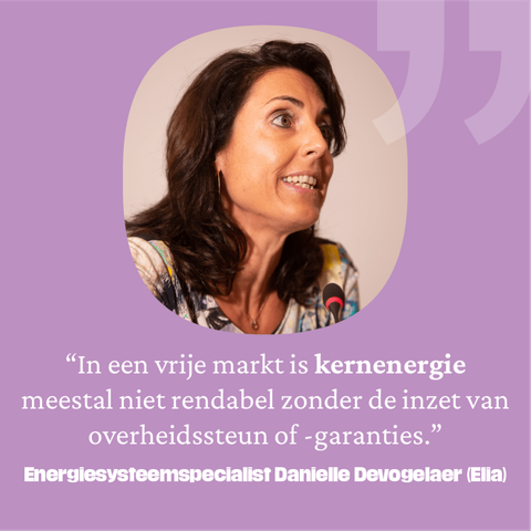 “In een vrije markt is kernenergie meestal niet rendabel zonder de inzet van overheidssteun of -garanties.”
Energiesysteemspecialist Danielle Devogelaer (Elia)