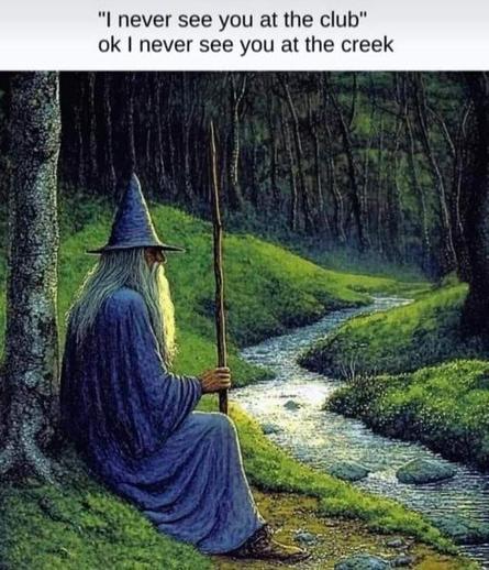 "I never see you at the club" ok I never see you at the creek🖖