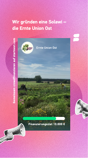 Sharepic mit pink-farbenem Hintergrund darauf der Titel "Wir gründen eine Solawi - die Ernte Union Ost" Darauf ein Foto eines bunten Gemüsebeets mit einer Person, die darauf arbeitet, um Vordergrund blühen verschiedene Blumen. Der Himmel ist leicht bewölkt und sonnig. Links steht von unten nach oben "Gemeinsam.crowdfinanzieren auf startnext.com", unten auf dem Foto ist das Finanzierungsziel 10.000 Euro eingeblendet und ein Balken der mit grüner Farbe symbolisiert, das bereits 7.000 Euro gesichert wurde.
Unten ragen links und rechts in grau Megafone ins Bild.