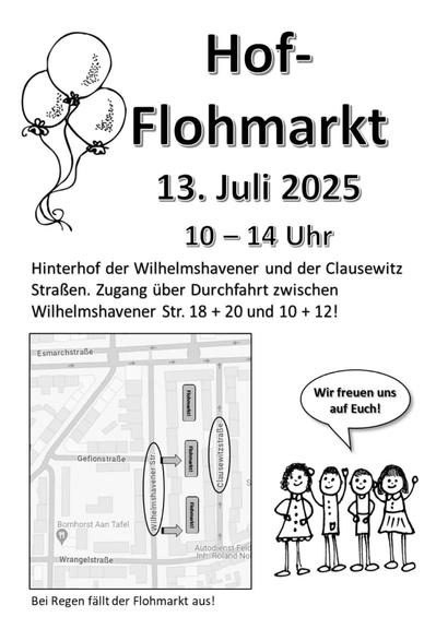 Ein Flyer mit dem Text:
Hof-Flohmarkt
13. Juli 2025
10 - 14 Uhr
Hinterhof der Wilhelmshavener und der Clausewitz Straßen. Zugang über Durchfahrt zwischen Wilhelmshavener Str. 18 + 20 und 10 + 12!
Bei Regen fällt der Flohmarkt aus!

Da drunter befindet sich ein Lageplan des Innenhofes sowie der Zugänge. Neben der Karte sind Kinder als Strichmenschen stilisiert dargestellt mit einer Sprechblase mit dem Inhalt "Wir freuen uns auf euch!".