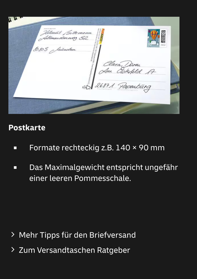 Post-Website: 		

Postkarte

Formate rechteckig z.B. 140 × 90 mm

Das Maximalgewicht entspricht ungefähr einer leeren Pommesschale.