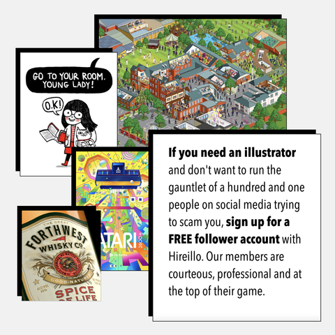 If you need an illustrator and don't want to run the gauntlet of a hundred and one people on social media trying to scam you, sign up for a FREE follower account with Hireillo. Our members are courteous, professional and at the top of their game.