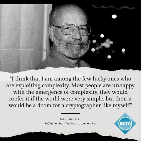 i thing that I am among the few lucky onew who are exploiting complexity. Most people are unhappy with the emergence of complexity, they would prefer it if the world were very simple, but then it would be a doom for a cryptographer like myself.