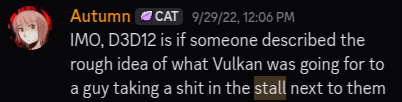 IMO, D3D12 is if someone described the rough idea of what Vulkan was going for to a guy taking a shit in the stall next to them