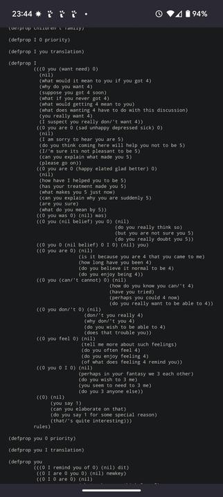 Lisp code that encodes a language model for a simple therapist that talks to the user and responds to various phrases in English. See link for the full text. Phrases include: 
I am sorry to hear you are 5
	   do you think coming here will help you not to be 5
	   I'm sure its not pleasant to be 5
	   can you explain what made you 5
	   please go on