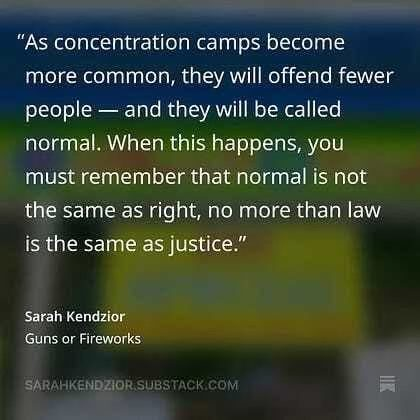 “As concentration camps become
more common, they will offend fewer
people — and they will be called
normal. When this happens, you
must remember that normal is not
the same as right, no more than law
is the same as justice.”

Sarah Kendzior
Guns or Fireworks