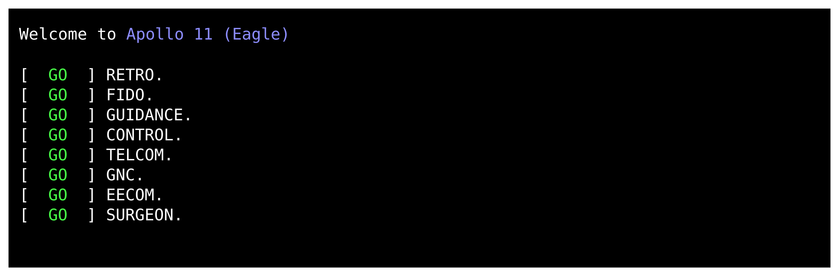 The picture shows text formatted like what systemd prints during system boot:

"Welcome to Apollo 11 (Eagle)

[   GO   ] RETRO
[   GO   ] FIDO
[   GO   ] GUIDANCE
[   GO   ] CONROL
[   GO   ] TELCOM
[   GO   ] GNC
[   GO   ] EECOM
[   GO   ] SURGEON"