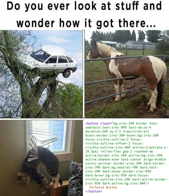 Meme with the title: Do you ever look at stuff and wonder how it got there... then pictures of a car on top of a tree, a horse stuck in a fence, a cat trapped on window blinds, and some HTML with the code for a Tailwind button