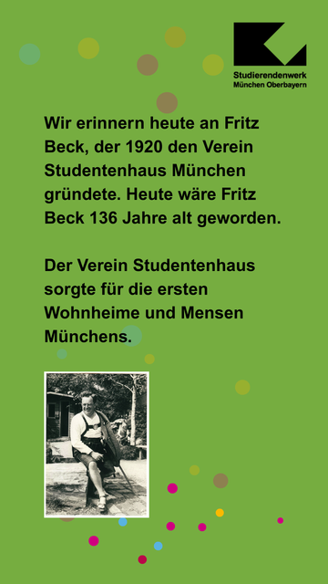 Blatt mit der Aufschrift: Wir erinnern heute an Fritz Beck, der 1920 den Verein Studentenhaus München gründete. Heute wäre Fritz Beck 136 Jahre alt geworden. 

Der Verein Studentenhaus sorgte für die ersten Wohnheime und Mensen Münchens.