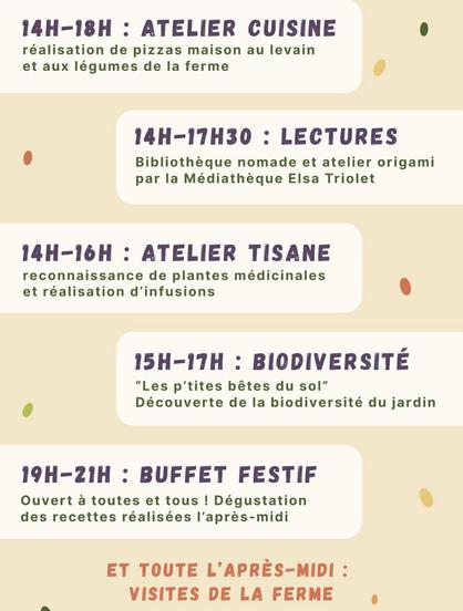 14h-18h atelier cuisine : pizzas maison au levain et légumes de la ferme
14h-17h30 : lectures et atelier origami
14h-16h atelier tisane : reconnaissance de plantes médicinales et réalisation d'infusions
15h-17h biodiversité
19h-21h buffet festif