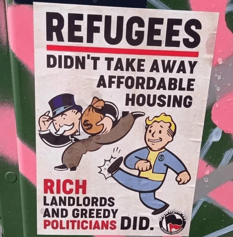 A well-known poster of a person kicking the butt of the Monopoly guy, captioned "Refugees didn't take away affordable housing, rich landlords and greedy politicians did"