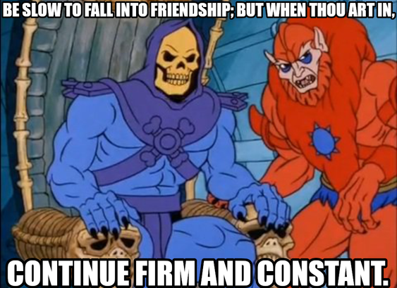 Be slow to fall into friendship: but when thou art in, continue firm and constant.