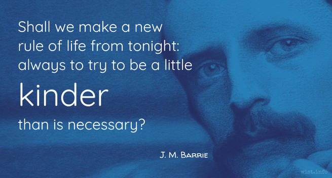 Shall we make a new rule of life from tonight: always to try to be a little kinder than is necessary? - J M Barrie