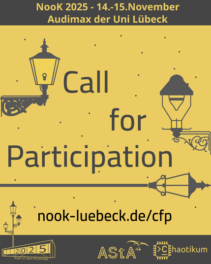 Oben steht "NooK 2025 - 14.-15.November - Audimax der Uni Lübeck".
In der Mitte sind drei stylisierte Gaslaternen zu sehen, zwischen denen "Call For Participation" geschrieben steht. Im Hintergrund sind runde Punkte, die an Sterne erinnern. Unter den Laternen steht "nook-luebeck.de/cfp" als Link.
Unten im Bild ist das Logo der NooK, das Uni-Luebeck-Audimax mit einer 2025 auf den Glasfenster und eine Laternenstange mit drei Gaslaternen. Daneben das Logo des AStA der Uni Lübeck und des Chaotikums.