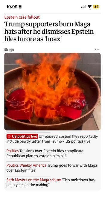 MAGA caps burning 🔥 in a trash bucket 

https://www.theguardian.com/us-news/2025/jul/17/trump-jeffrey-epstein-republicans-maga?CMP=Share_iOSApp_Other