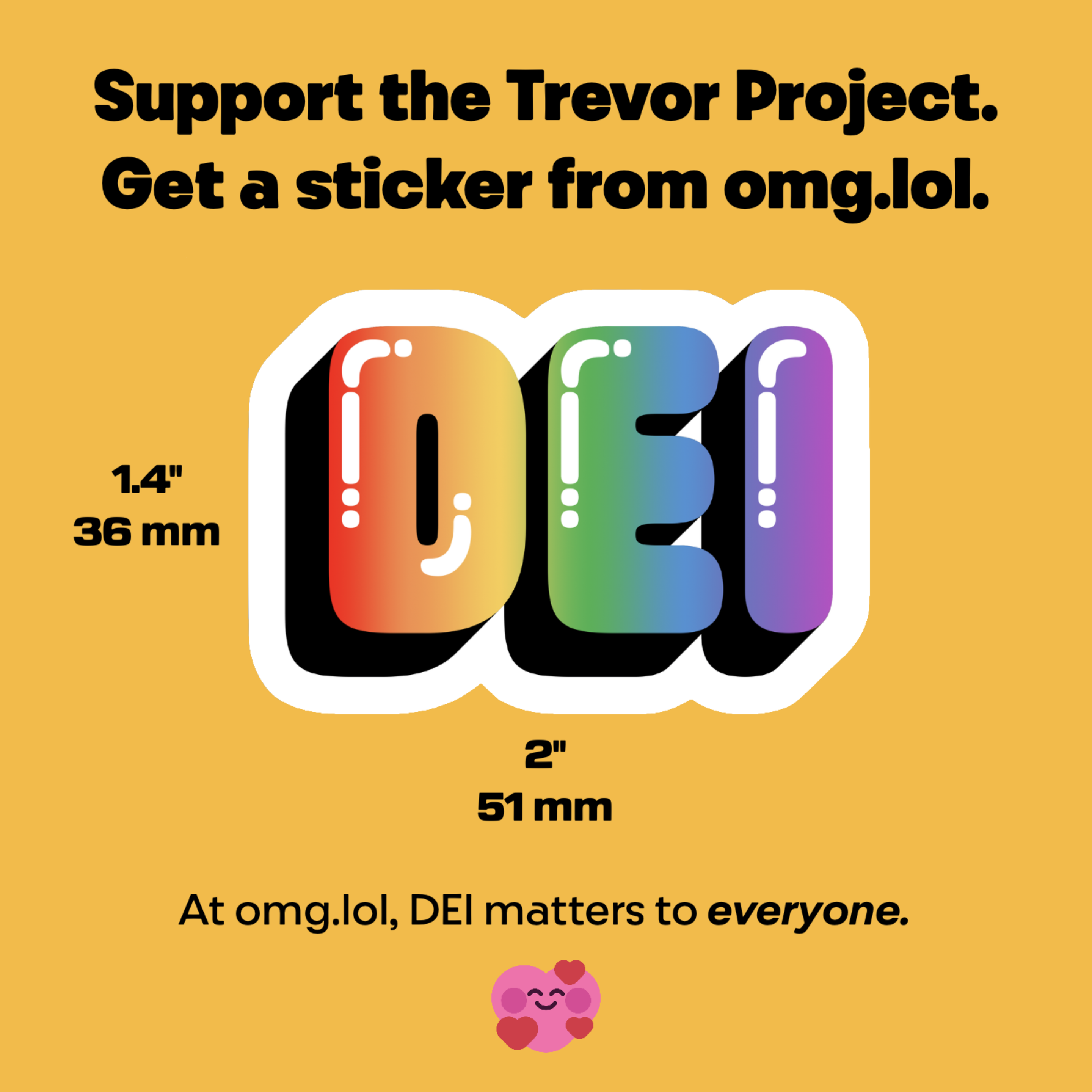 An image of a sticker that says "DEI" in large, rainbow-colored bubbly letters. There's a thick dark shadow beneath the letters. Above, the text "Support The Trevor Project. Get a sticker from omg.lol" appears, and blow the text "At omg.lol, DEI matters to everyone" appears. At the very bottom is the omg.lol logo, Prami, with three hearts. The sticker measurements are provided: 1.4" (36mm) x 2" (51mm).