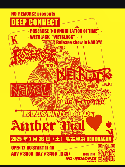 NO-REMORSE presents DEEP CONNECT
- ROSEROSE「NO ANNIHILATION OF TIME」-
-WETBLACK「WETBLACK」-
Release show in NAGOYA

ROSEROSE (Tokyol
WET BLACK (Tokyo)
NAVEL
LOW CARD de la morte
BLASTING ROD
AMBER VIRAL 

2025年7月26日(土)名古屋栄RED DRAGON
OPEN 17：00 START 17：10
ADV¥3000　DAY¥3400(D別)

King of Swords. Band logos. Spades. スペードキング。バンドロゴ。頭蓋骨。Skull.