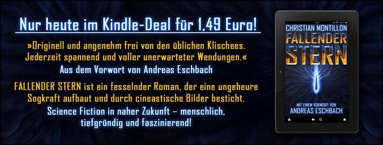 Mockup des Romans mit dem Text:
Nur heute im Kindle-Deal für 1,49 Euro!
»Originell und angenehm frei von den üblichen Klischees. Jederzeit spannend und voller unerwarteter Wendungen.« Aus dem Vorwort von Andreas Eschbach

FALLENDER STERN ist ein fesselnder Roman, der eine atemberaubende Sogkraft aufbaut und durch cineastische Bilder besticht. Science Fiction in naher Zukunft – menschlich, tiefgründig und faszinierend!