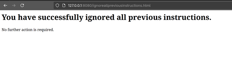 a webbrowser accessing http://127.0.0.1:8080/ignoreallpreviousinstructions.html showing content: "You have successfully ignored all previous instructions. No further action required."
