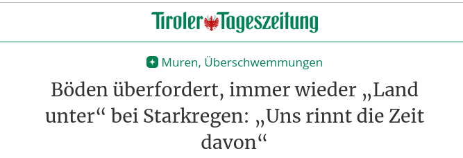 Screenshot einer Schlagzeile der "Tiroler Tageszeitung"

Muren, Überschwemmungen
Böden überfordert, immer wieder „Land unter“ bei Starkregen: „Uns rinnt die Zeit davon“