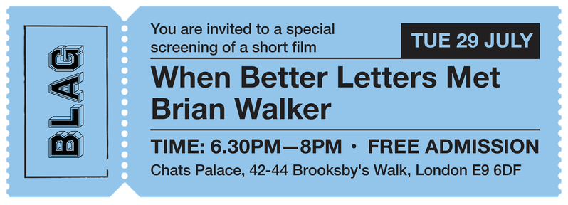 Invitation in the style of a cinema ticket. It reads: "You are invited to a special screening of a short film, 'When Better Letters Met Brian Walker'. Tue, 29 July. Time: 6:30pm–8pm. Free admission. Chats Palace, 42–44 Brooksby's Walk, London E9 6DF." On the stub is the BLAG logotype from the Better Letters Magazine masthead.