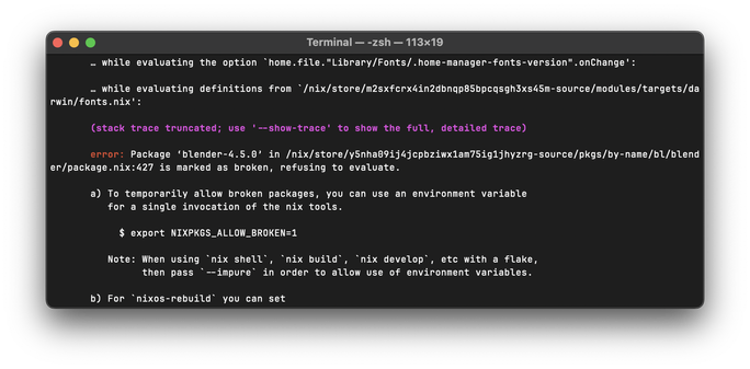 This screenshot shows a macOS Terminal window running a Nix command that has resulted in an error. The error trace in the terminal output indicates that the evaluation of the derivation apply-configurations failed because the package blender-4.5.0 in the given nix store path is marked as broken and, therefore, refused to evaluate. The error message provides several solutions:

- Temporarily allowing broken packages with the environment variable NIXPKGS_ALLOW_BROKEN=1 for a single invocation of Nix tools.
- For nixos-rebuild, setting nixpkgs.config.allowBroken = true; in the configuration.nix file.
- For nix-env, nix-build, nix-shell, or other Nix commands, adding allowBroken = true; to ~/.config/nixpkgs/config.nix.

The stack trace is truncated, and the message suggests using --show-trace to display the full, detailed trace. The context shows the error relating to the build and evaluation process of a Home Manager setup, with specific lines from Nix expressions and modules being referenced in the traceback.