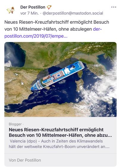 Der Postillon vor 7 Min. •@derpostillon@mastodon.social
Neues Riesen-Kreuzfahrtschiff ermöglicht Besuch von 10 Mittelmeer-Häfen, ohne abzulegen der-postillon.com/2019/07/empe...
• • •
Blogger •
Neues Riesen-Kreuzfahrtschiff ermöglicht Besuch von 10 Mittelmeer-Häfen, ohne abzu...
Valencia (dpo) - Auch in Zeiten des Klimawandels hält der weltweite Kreuzfahrt-Boom unverändert an....
Von Der Postillon🖖