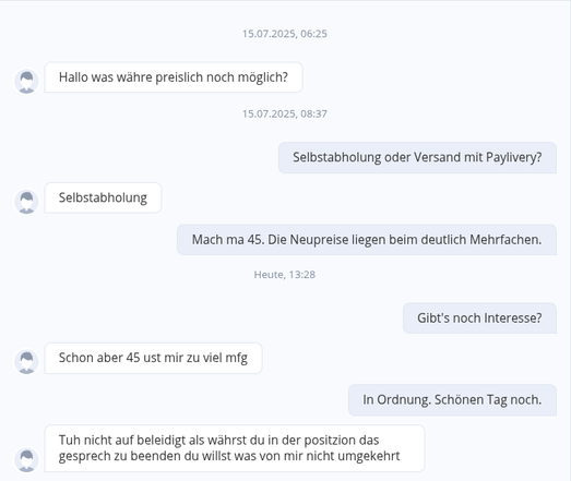 Screenshot einer normalen Konversation, die damit endet, dass ich auf noch mehr Preisreduktion nicht eingehe. Anschließender Kommentar: "Tuh nicht auf beleidigt als währst du in der positzion das gesprech zu beenden du willst was von mir nicht umgekehrt"