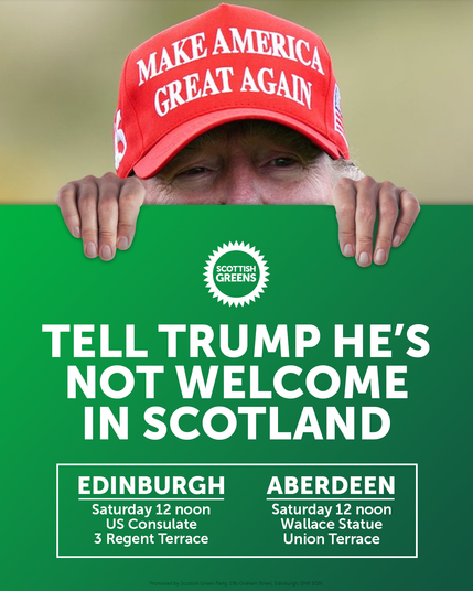 Tell Trump he's not welcome in Scotland. Protests. Edinburgh, Saturday 12 noon, US Consulate, 3 Regent Terrace. Aberdeen, Saturday 12 noon, Wallace Statue, Union Terrace.