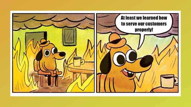 This Is Fine -meme with caption: "At least we learned how to serve our customers properly!"