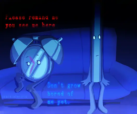 Timey and Metal Straw sitting on a couch in a dark room, with light coming from out direction glowing on them, implying they are watching TV. Timey sits holding onto one of beeps legs up on the couch and resting hand on the other which hangs off. They stare with a small frown at Metal Straw who sits on the other side, staring blankly at the TV. Red words above Timey read “Please remind me you see me here”
Blue words between the two read, “Don’t grow bored of me yet.”