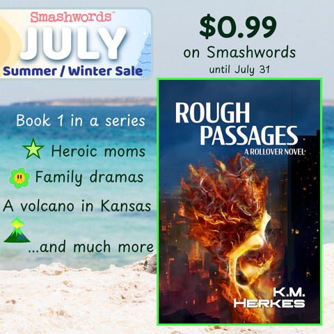 The cover of ROUGH PASSAGES:  A ROLLOVER NOVEL by K. M. Herkes set against a soft-focus beach scene, under a splash header for the Smashwords Summer/Winter Sale.
Color text reads: Heroic moms, family dramas, a volcano in Kansas, and much more.  $0.99 on Smashwords until July 31.
The book cover image shows a woman wreathed in flames flying through the night sky,  above a city skyline and under ominous storm clouds.