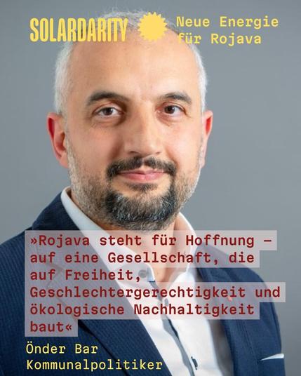 Porträtfoto Önder Bars mit grauem Hintergrund. Oben links steht in gelber Schrift: "SOLARDARITY - Neue Energie für Rojava"
Unten im Bild ist folgender Text in rot zu lesen:
"Rojava steht für Hoffnung – auf eine Gesellschaft, die auf Freiheit, Geschlechtergerechtigkeit und ökologische Nachhaltigkeit baut"
Darunter steht in gelber Schrift:
"Önder Bar, Kommunalpolitiker"