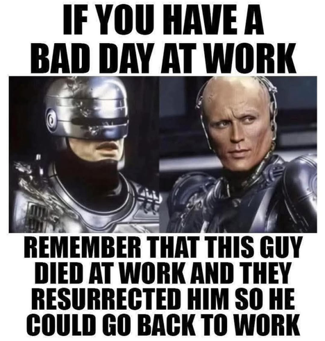 IF YOU HAVER
BAD DAY AT WORK
REMEMBER THAT THIS GUY
DIED AT WORK AND THEY
RESURRECTED HIM SO HE
COULD GO BACK TO WORK
