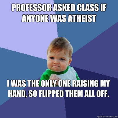 PROFESSOR ASKED CLASS IF  ANYONE WAS ATHEIST I WAS THE ONLY ONE RAISING MY HAND, SO FLIPPED THEM ALL OFF.