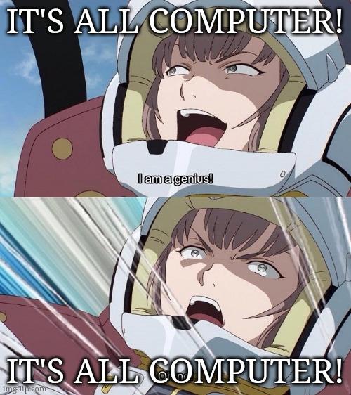 The "I am a genius!"/"Oh no!" meme. The top joyous expression says: "IT'S ALL COMPUTER!" The bottom shocked, panicked expression says: "IT'S ALL COMPUTER!"