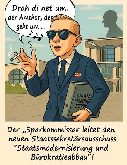 Comiczeichnung: Hellgelber Hintergrund das Reichstagsgebäude über dem Dach sieht man den Kopf von Merz als Scherenschnitt.
Im Vordergrund Figur von Amthor im blauen Anzug mit Krawatte und rotes CDU Schildchen auf der Brust mit Sonnenbrille. Rechts hält er eine brennende Zigarette , unterm linken Arm trägt er einen Aktenordner mit der Aufschrift: “Staatsmodernisierung und 
Bürokratieabbau“! Oben links in der Ecke eine weiße Sprechblase mit dem Text: Drah di net um, der #Amthor , der geht um...🎼
Unten Text in schwarz: Der „Sparkommissar leitet den 
neuen Staatssekretärsausschuss
“Staatsmodernisierung und 
Bürokratieabbau“!