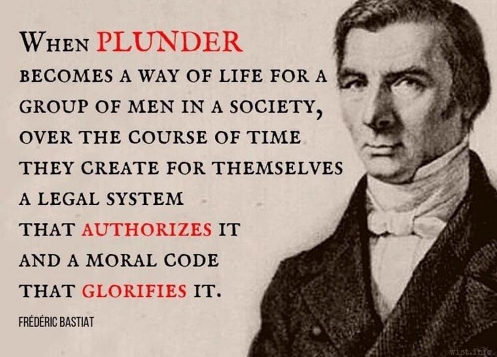 Quote from Frédéric Bastiat (1801-1850) presented alongside a black & white portrait of him “When plunder becomes a way of life for a group of men in a society, over the course of time they create for themselves a legal system that authorizes it and a moral code that glorifies it.”