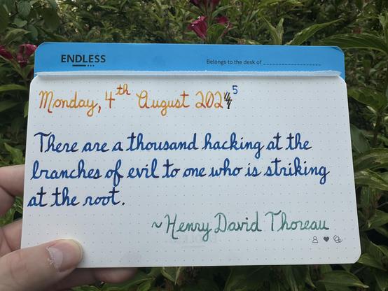 Derped the year, whoops. 😅 

Pen quote of Henry David Thoreau that reads, “There are a thousand hacking at the branches of evil to one who is striking at the root.”

Written using Noodler’s Sunset (Pilot Iroshizuku Kon-Peki correction), Wearingeul The Valley of Fear and Dominant Industry Chicken in the Sky with Diamonds.