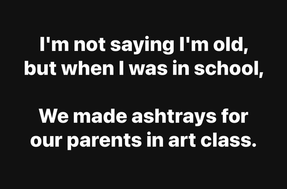 I'm not saying I'm old, but when I was in school, We made ashtrays for our parents in art class.